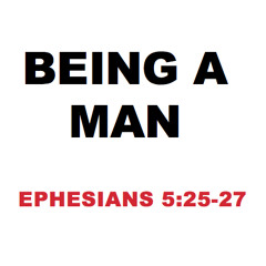 Being A Man - Ephesians 5:25-27