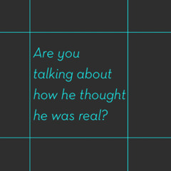 Are you talking about how he thought he was real