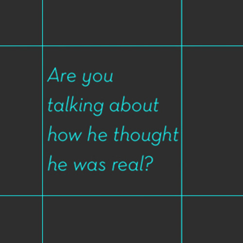 Are you talking about how he thought he was real