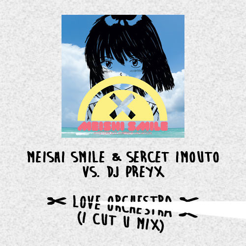 Meishi Smile & Sercet Imouto vs. DJ PrEyX - ✄ LOVE ORCHESTRA ✄ (I CUT U Mix)