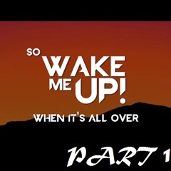 !!!.....Wake Me Up, When It's All Over   PART 1  .....!!!