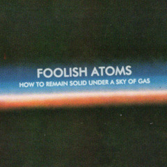 FOOLISH ATOMS — How To Remain Solid Under A Sky Of Gas