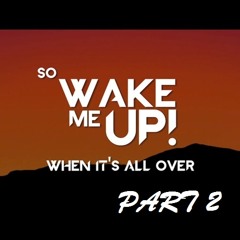 !!!..... Wake Me Up, When It's All Over  PART 2 .....!!!
