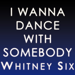 I WANNA DANCE WITH SOMEBODY (WHO LOVES ME)- WHITNEY SIX