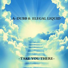 TAKE YOU THERE! A-DUBB & ELEGAL LIQUID