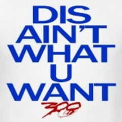 DIS AIN'T WHAT YOU WANT