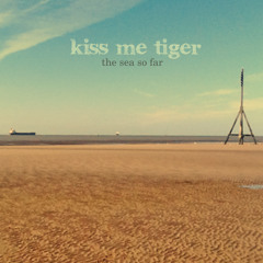 Kiss me tiger - the Sea so far
