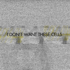 I Don't Want These Cells