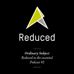 REDUCED to the essential. / Podcast #2 : Ordinary Subject