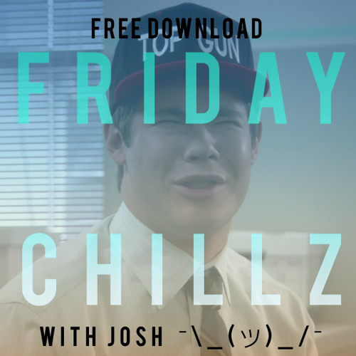 FRIDAY CHILLZ WITH JOSH, FREE D/L   ¯\_(ツ)_/¯