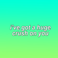 i've got a huge crush on you