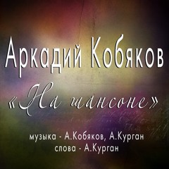Аркадий Кобяков - На шансоне/Стихи и музыка - Александр Курган/