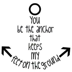 You Be The Anchor That Keeps My Feet On The Ground.
