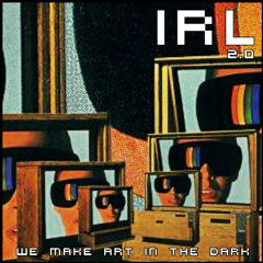 I R L 2.0 / / we make art in the dark