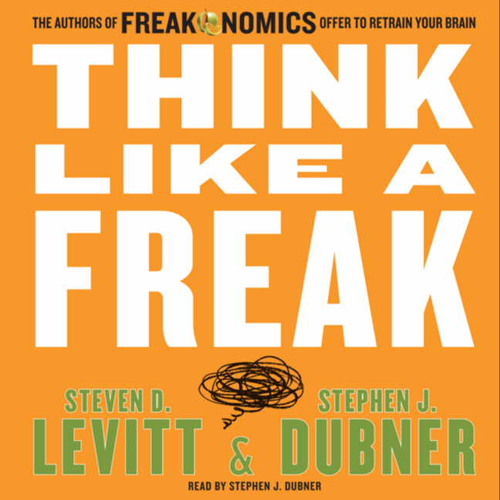 THINK LIKE A FREAK by Steven D. Levitt & Stephen J. Dubner