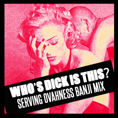 DOWNLOAD NOW - WHO'S DICK IS THIS? (SERVING OVAHNESS BANJI MIX)