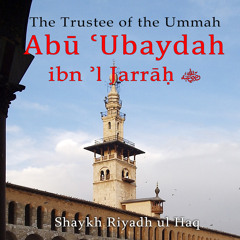The Trustee of the Ummah, Abu Ubaydah ibn al Jarrah
