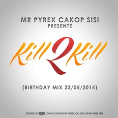 MR PYREX CAKOP SISI - KILL 2 KILL ( Birthday Mix 22 mai 2014)