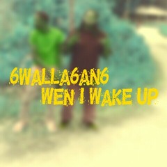 "Wen I Wake Up" 6walla6an6