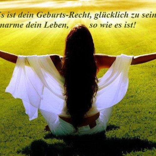 Es ist dein Geburt-Recht,glücklich zu sein!Umarme dein Leben,so wie es ist!