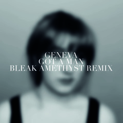 Geneva - Got a Man (Bleak Amethyst Remix)
