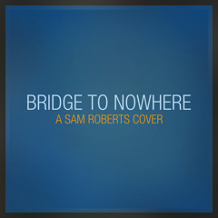 Bridge To Nowhere (Sam Roberts Cover)