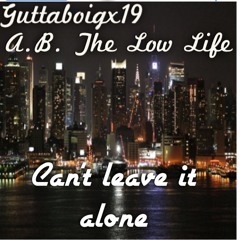 Cant Leave It Alone-A.B.The Low Life X Guttaboigx19
