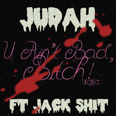 U AIN'T BAD, BITCH! (FT. JACK SHIT)
