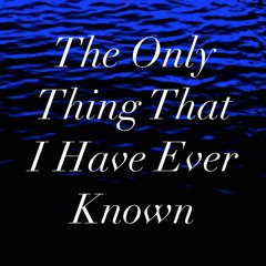 The Only Thing That I Have Ever Known