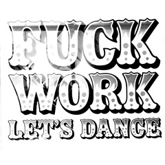 F*** Work! Let's Dance!