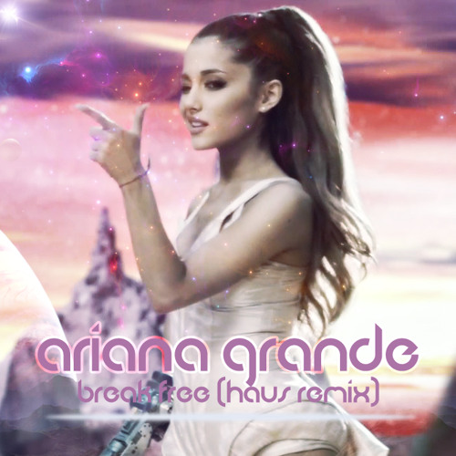 Ariana Grande Break Free Haus Remix By Hausofpancakes