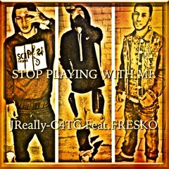 STOP PLAYING WITH ME JREALLY-C4TG FEAT. FRESKO