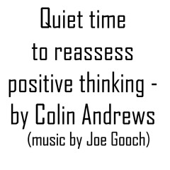 Quiet Time To Reassess Positive Thinking - By Colin Andrews (music By Joe Gooch)