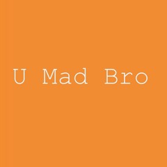 U Mad Bro