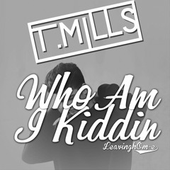 T. Mills - Who Am I Kiddin