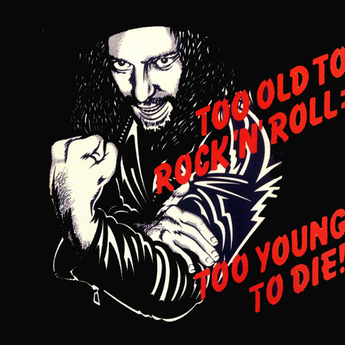 Too Old to Rock n Roll: Too Young To Die! by alex r