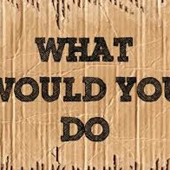 WHAT WOULD YOU DO