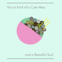 You're Kind of a Cute Mess and a Beautiful Soul