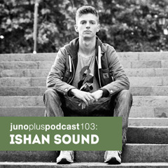 Juno Plus Podcast 103: Ishan Sound