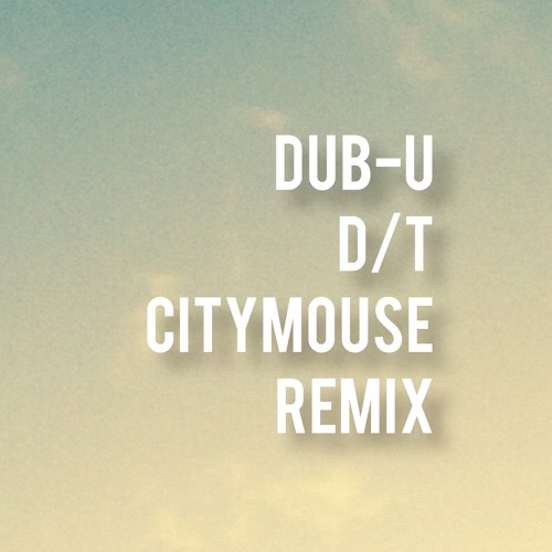 Dub u - D/T - CITYMOUSE REMIX