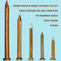 Some People Make Us Want To Fly Away Before We Are Compelled To Hammer Nails Into Their Faces