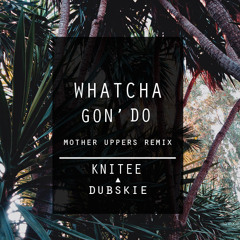 Knitee x Dubskie - Whatcha Gon' Do (Mother Uppers Remix)
