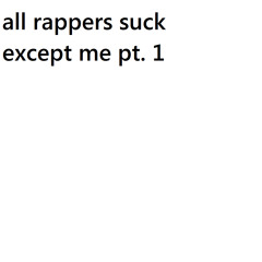 "all rappers suck except me" pt. 1