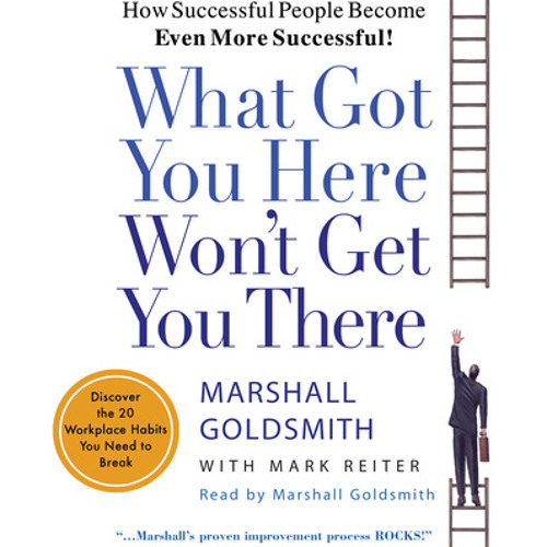 What Got You Here Won't Get You There by Marshall Goldsmith, Mark Reiter, read by Marshall Goldsmith