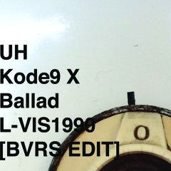 Uh - Kode9 X Ballad L - VIS1990 [BVRS EDIT]
