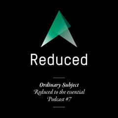 REDUCED to the essential. /  Podcast #7 : Ordinary Subject