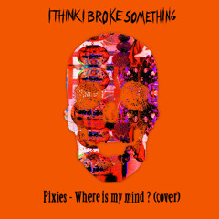 I Think I Broke Something - Where Is My Mind? (Pixies Cover) [Free DL]