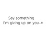 Say Something I'm Giving Up On You