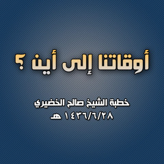 خطبة الشيخ صالح الخضيري (أوقاتنا إلى أين ؟) 1436/6/28 هـ