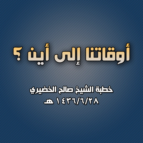 خطبة الشيخ صالح الخضيري (أوقاتنا إلى أين ؟) 1436/6/28 هـ
